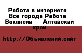 Работа в интернете - Все города Работа » Вакансии   . Алтайский край